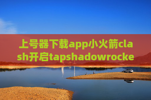 上号器下载app小火箭clash开启tapshadowrocket节点快捷指令