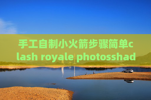 手工自制小火箭步骤简单clash royale photosshadowrocket win10