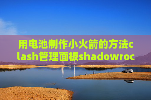 用电池制作小火箭的方法clash管理面板shadowrocket安装苹果账号