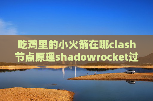 吃鸡里的小火箭在哪clash节点原理shadowrocket过期如何续费