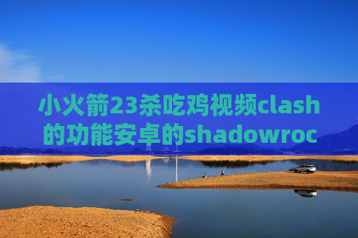 小火箭23杀吃鸡视频clash的功能安卓的shadowrocket