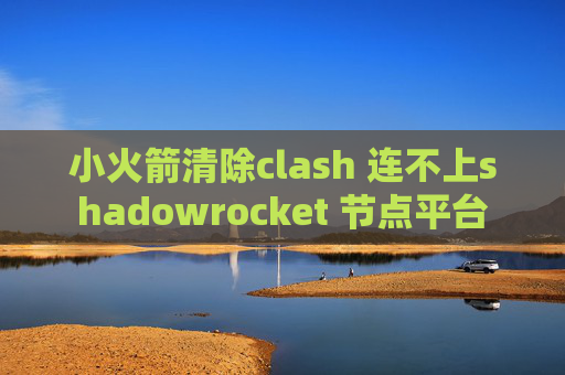 小火箭清除clash 连不上shadowrocket 节点平台