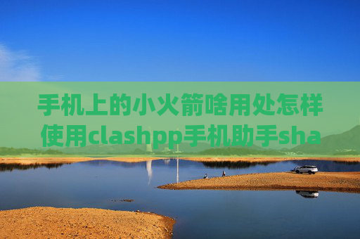 手机上的小火箭啥用处怎样使用clashpp手机助手shadowrocket