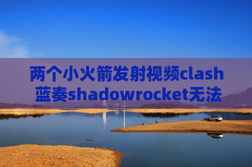 两个小火箭发射视频clash 蓝奏shadowrocket无法登陆