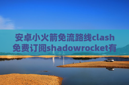 安卓小火箭免流路线clash免费订阅shadowrocket有什么作用