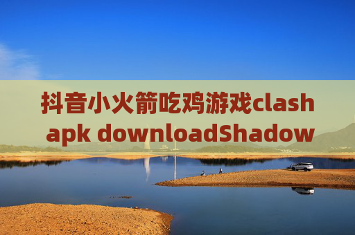 抖音小火箭吃鸡游戏clash apk downloadShadowrocket怎么连接阻止