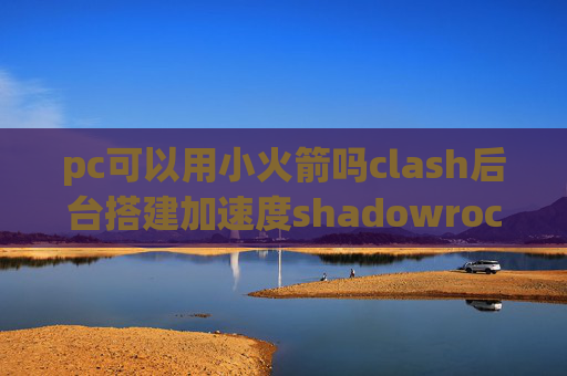 pc可以用小火箭吗clash后台搭建加速度shadowrocket