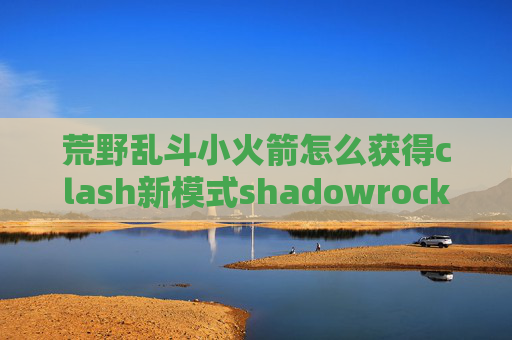 荒野乱斗小火箭怎么获得clash新模式shadowrocket设置免流