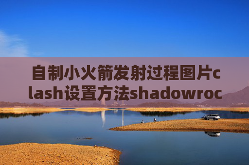 自制小火箭发射过程图片clash设置方法shadowrocket翻墙安全吗