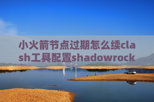 小火箭节点过期怎么续clash工具配置shadowrocket有风险吗