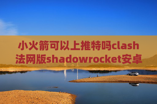 小火箭可以上推特吗clash法网版shadowrocket安卓github