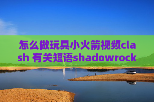 怎么做玩具小火箭视频clash 有关短语shadowrocket怎么更新订阅