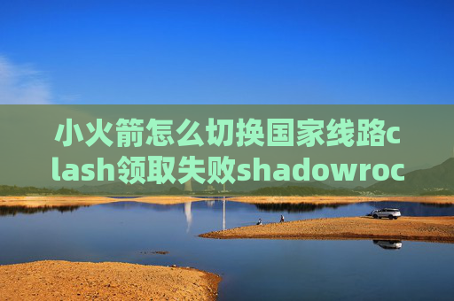 小火箭怎么切换国家线路clash领取失败shadowrocket怎么导入节点