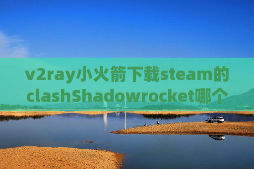 v2ray小火箭下载steam的clashShadowrocket哪个版本最好