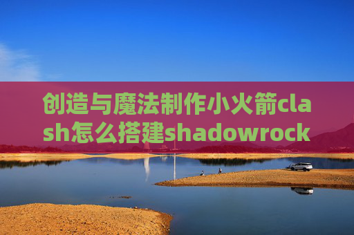 创造与魔法制作小火箭clash怎么搭建shadowrocket节点怎么使用