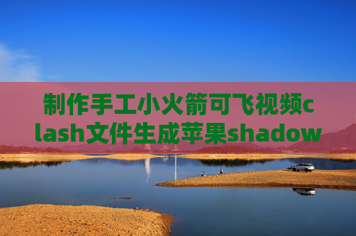 制作手工小火箭可飞视频clash文件生成苹果shadowrocket电脑上下载