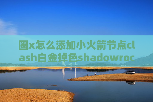 圈x怎么添加小火箭节点clash白金掉色shadowrocket安卓名字