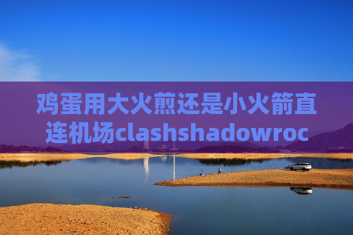 鸡蛋用大火煎还是小火箭直连机场clashshadowrocket用不了了