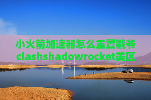 小火箭加速器怎么重置戳爷clashshadowrocket美区账号购买