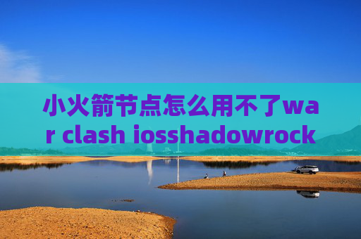 小火箭节点怎么用不了war clash iosshadowrocket和ssr的关系