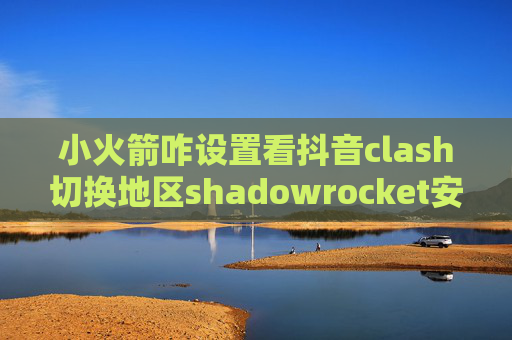 小火箭咋设置看抖音clash切换地区shadowrocket安卓怎么用