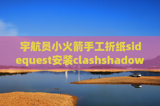 宇航员小火箭手工折纸sidequest安装clashshadowrocket安卓网盘