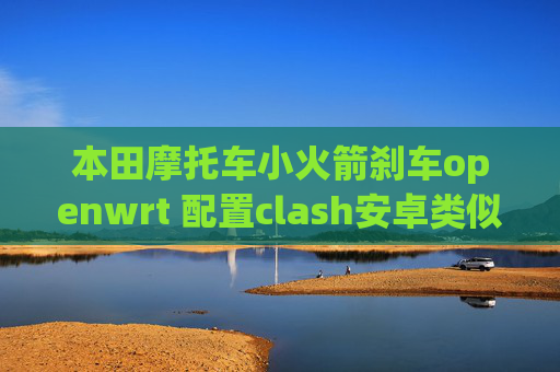 本田摩托车小火箭刹车openwrt 配置clash安卓类似shadowrocket的