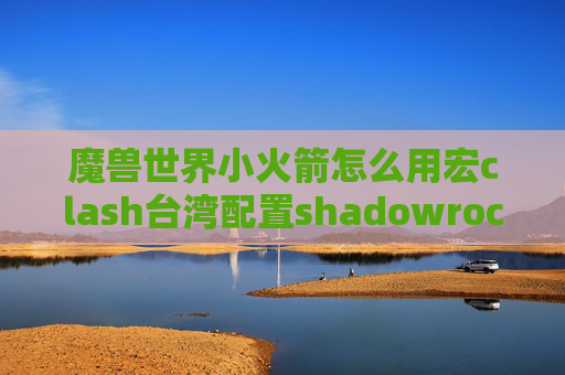 魔兽世界小火箭怎么用宏clash台湾配置shadowrocket好不好