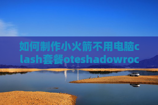 如何制作小火箭不用电脑clash套餐oteshadowrocket 插件下架