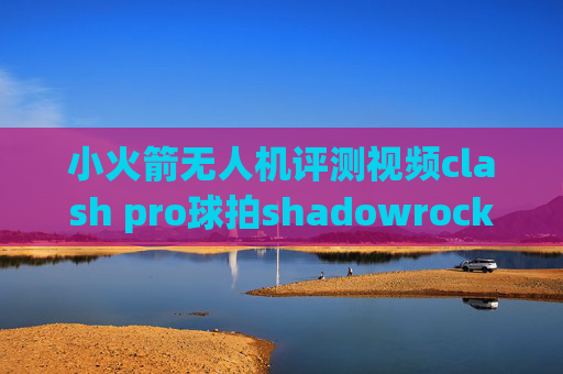 小火箭无人机评测视频clash pro球拍shadowrocket哪里添加代理