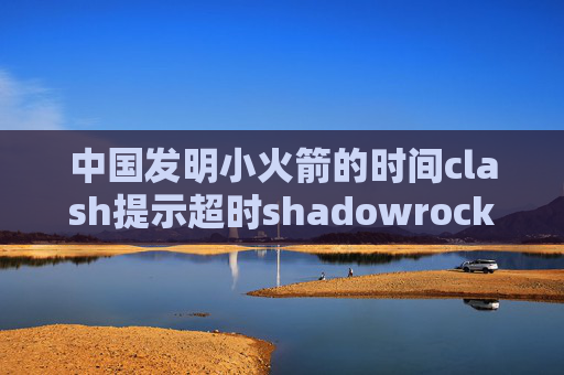 中国发明小火箭的时间clash提示超时shadowrocket 直接下载