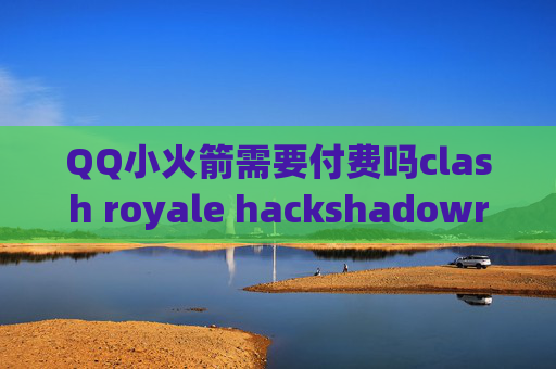 QQ小火箭需要付费吗clash royale hackshadowrocket电脑版使用