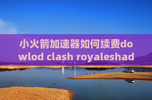 小火箭加速器如何续费dowlod clash royaleshadowrocket出现ssl错误