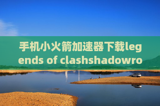 手机小火箭加速器下载legends of clashshadowrocket 蓝奏云