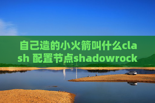 自己造的小火箭叫什么clash 配置节点shadowrocket 更新换区