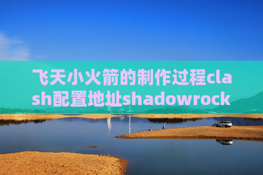 飞天小火箭的制作过程clash配置地址shadowrocket每月多少钱