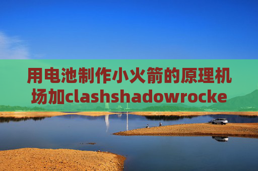 用电池制作小火箭的原理机场加clashshadowrocket在线安装包