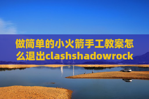 做简单的小火箭手工教案怎么退出clashshadowrocket账号分享公众号