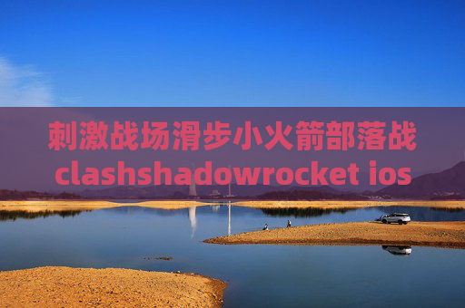 刺激战场滑步小火箭部落战clashshadowrocket ios版闪退