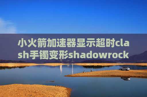 小火箭加速器显示超时clash手镯变形shadowrocket节点可以共用吗