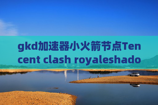 gkd加速器小火箭节点Tencent clash royaleshadowrocket端口已被占用