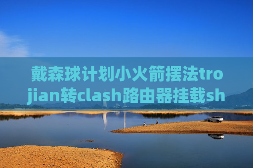 戴森球计划小火箭摆法trojian转clash路由器挂载shadowrocket