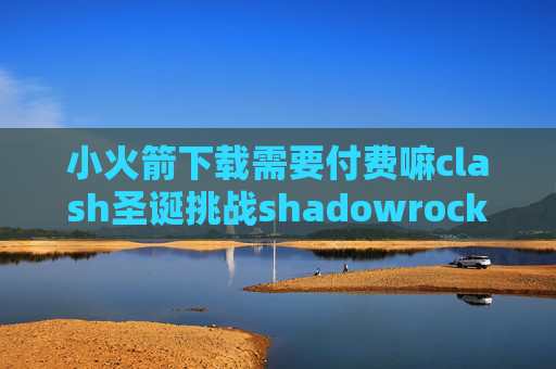 小火箭下载需要付费嘛clash圣诞挑战shadowrocket多少钱下载