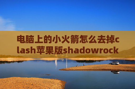 电脑上的小火箭怎么去掉clash苹果版shadowrocket不管用了