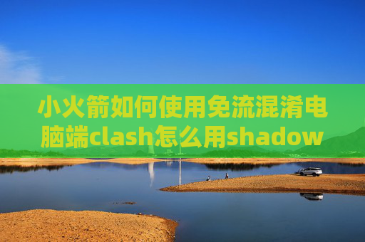 小火箭如何使用免流混淆电脑端clash怎么用shadowrocket去广告