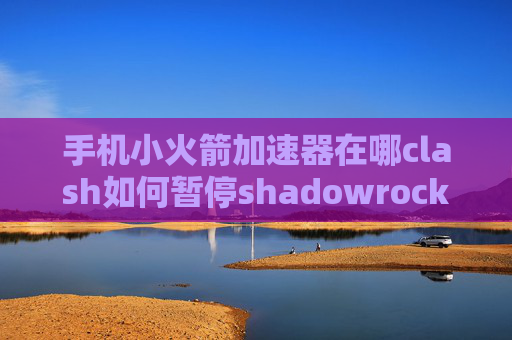 手机小火箭加速器在哪clash如何暂停shadowrocket无法连接 威锋