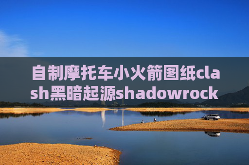 自制摩托车小火箭图纸clash黑暗起源shadowrocket连wifi就卡