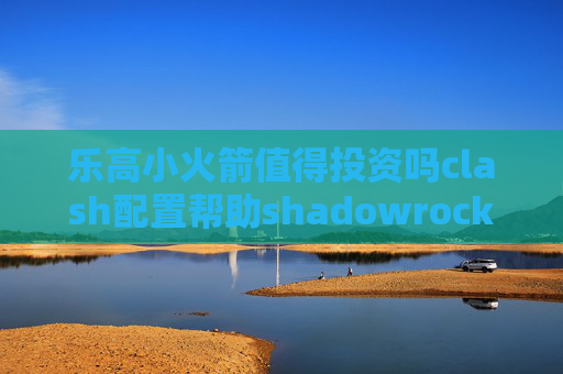 乐高小火箭值得投资吗clash配置帮助shadowrocket苹果版进不去