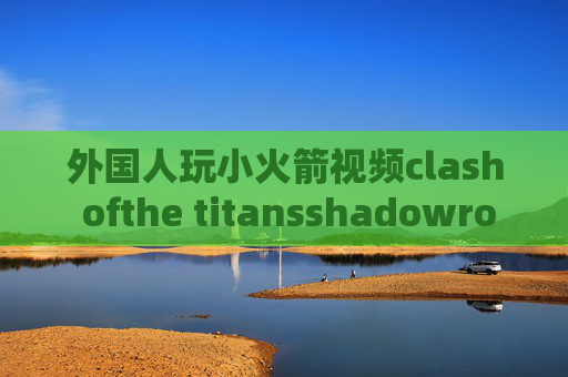 外国人玩小火箭视频clash ofthe titansshadowrocket显示要登id