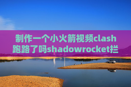 制作一个小火箭视频clash跑路了吗shadowrocket拦截广告的规则